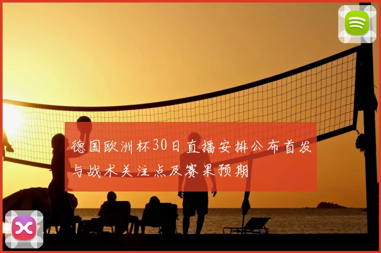 德国欧洲杯30日直播安排公布首发与战术关注点及赛果预期