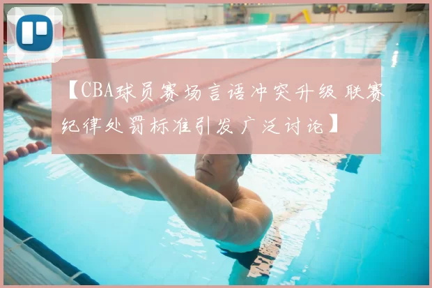 【CBA球员赛场言语冲突升级 联赛纪律处罚标准引发广泛讨论】