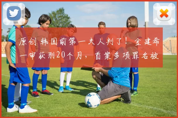 原创 韩国前第一夫人判了！金建希一审获刑20个月，首案多项罪名被判“无罪”，韩国司法到底在博弈什么