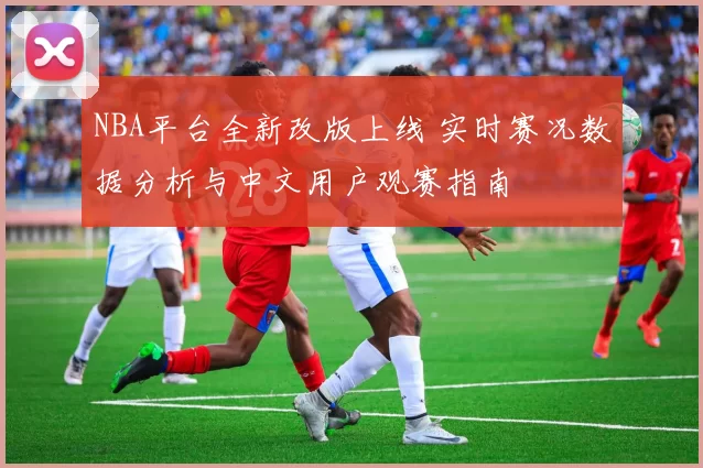 NBA平台全新改版上线 实时赛况数据分析与中文用户观赛指南