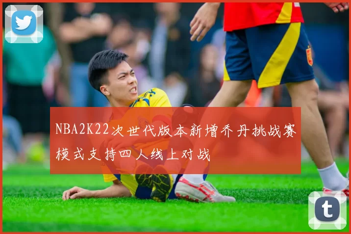 NBA2K22次世代版本新增乔丹挑战赛模式支持四人线上对战