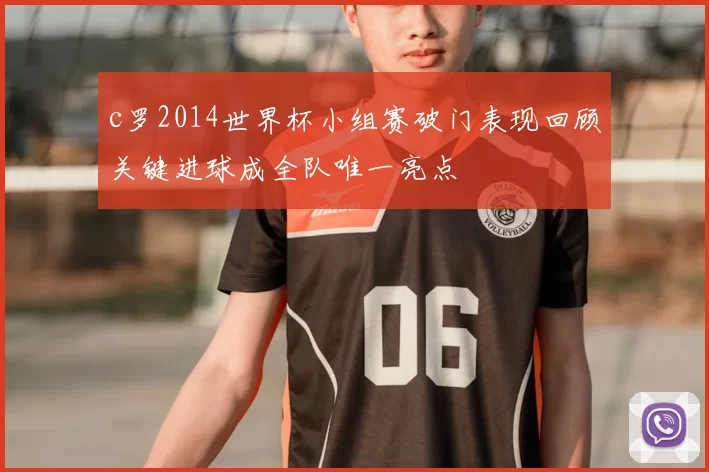 c罗2014世界杯小组赛破门表现回顾关键进球成全队唯一亮点