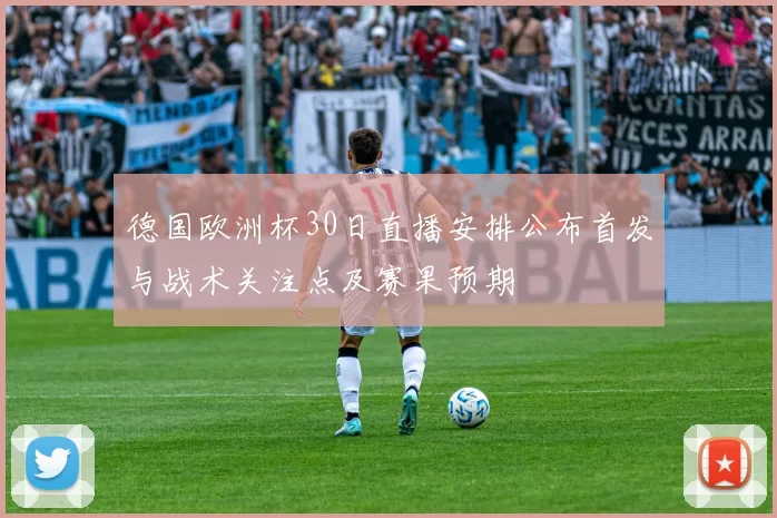 德国欧洲杯30日直播安排公布首发与战术关注点及赛果预期