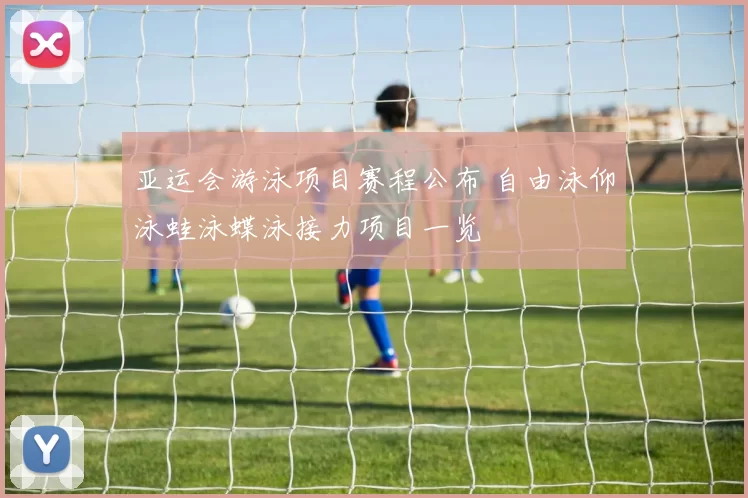 亚运会游泳项目赛程公布 自由泳仰泳蛙泳蝶泳接力项目一览