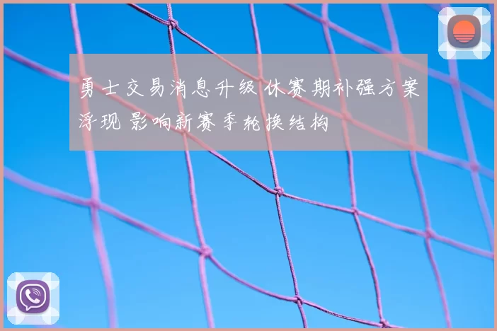 勇士交易消息升级 休赛期补强方案浮现 影响新赛季轮换结构