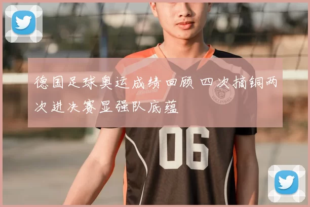 德国足球奥运成绩回顾 四次摘铜两次进决赛显强队底蕴