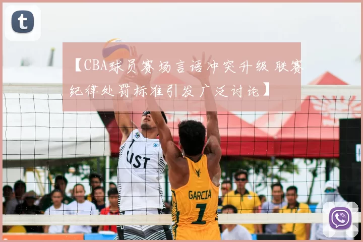 【CBA球员赛场言语冲突升级 联赛纪律处罚标准引发广泛讨论】