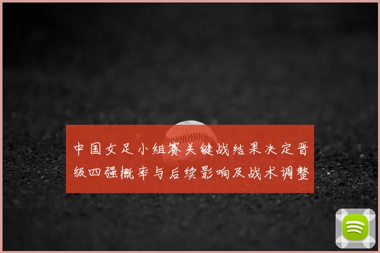 中国女足小组赛关键战结果决定晋级四强概率与后续影响及战术调整看点