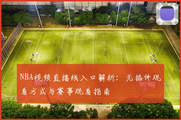 NBA视频直播线入口解析：无插件观看方式与赛事观看指南