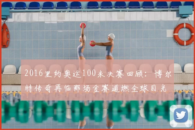 2016里约奥运100米决赛回顾:博尔特传奇再临那场金赛道燃全球目光