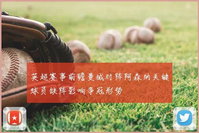 英超赛事前瞻曼城对阵阿森纳关键球员缺阵影响争冠形势