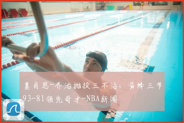 基肖恩-乔治抛投三不沾，黄蜂三节93-81领先奇才-NBA新闻