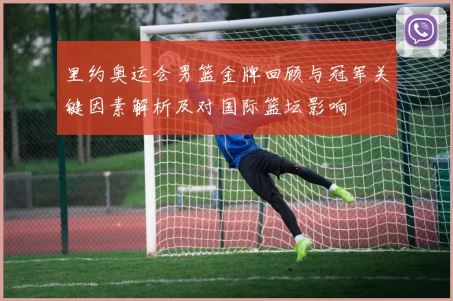 里约奥运会男篮金牌回顾与冠军关键因素解析及对国际篮坛影响