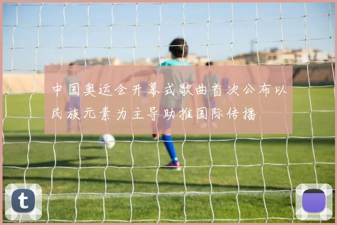 中国奥运会开幕式歌曲首次公布以民族元素为主导助推国际传播