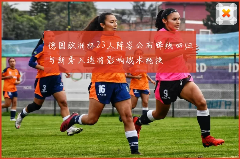 德国欧洲杯23人阵容公布锋线回归与新秀入选将影响战术轮换