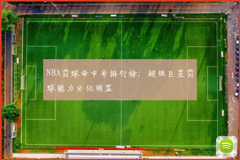 NBA罚球命中率排行榜：超级巨星罚球能力分化明显