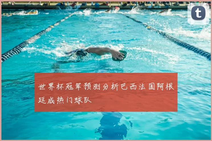 世界杯冠军预测分析巴西法国阿根廷成热门球队