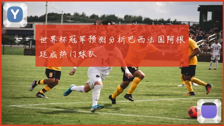 世界杯冠军预测分析巴西法国阿根廷成热门球队