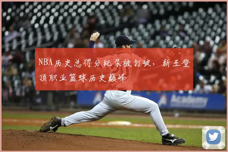 NBA历史总得分纪录被打破，新王登顶职业篮球历史巅峰