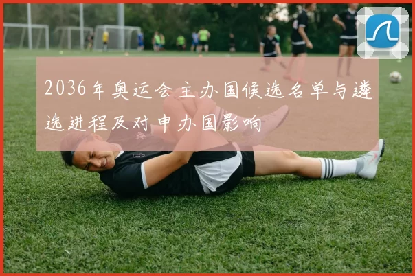 2036年奥运会主办国候选名单与遴选进程及对申办国影响