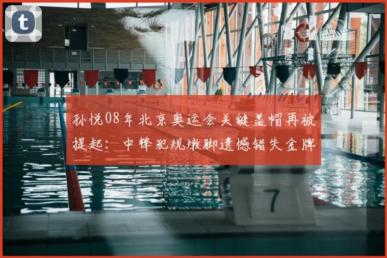 孙悦08年北京奥运会关键盖帽再被提起：中锋犯规墩脚遗憾错失金牌机会