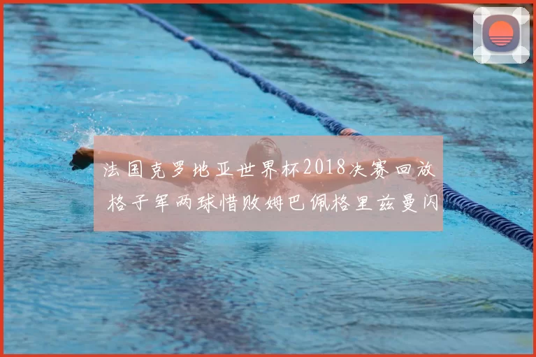 法国克罗地亚世界杯2018决赛回放 格子军两球惜败姆巴佩格里兹曼闪耀