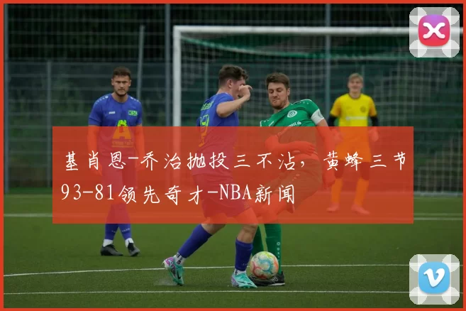 基肖恩-乔治抛投三不沾，黄蜂三节93-81领先奇才-NBA新闻