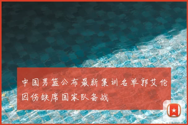 中国男篮公布最新集训名单郭艾伦因伤缺席国家队备战