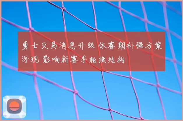 勇士交易消息升级 休赛期补强方案浮现 影响新赛季轮换结构