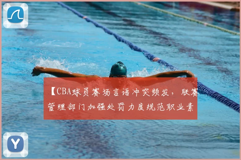 【CBA球员赛场言语冲突频发,联赛管理部门加强处罚力度规范职业素养】