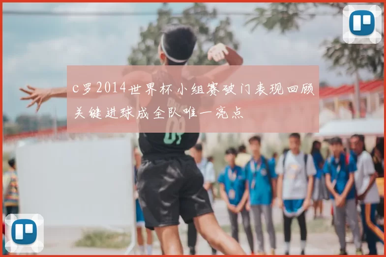 c罗2014世界杯小组赛破门表现回顾关键进球成全队唯一亮点
