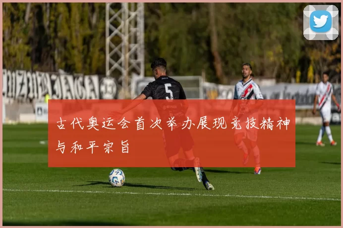 古代奥运会首次举办展现竞技精神与和平宗旨