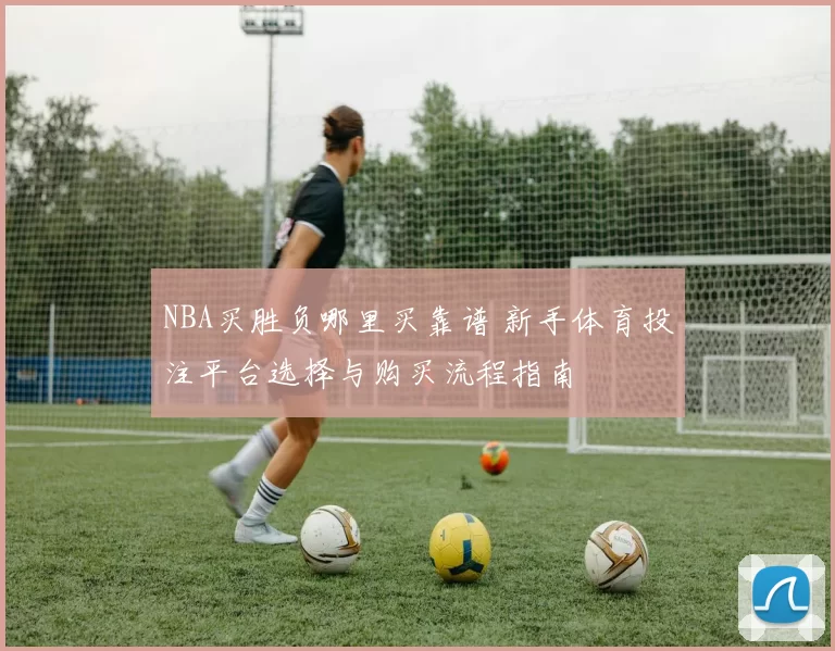 NBA买胜负哪里买靠谱 新手体育投注平台选择与购买流程指南