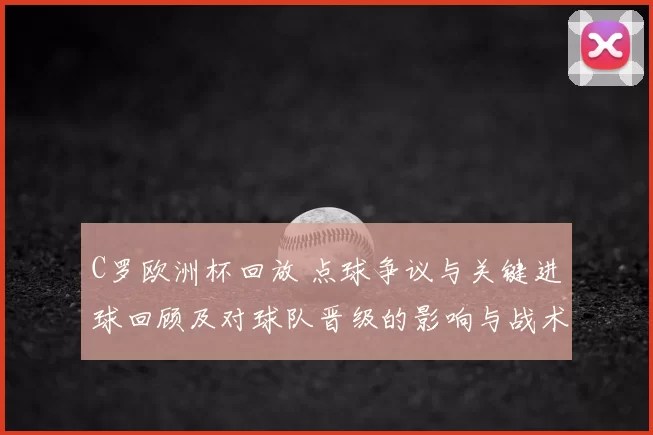 C罗欧洲杯回放 点球争议与关键进球回顾及对球队晋级的影响与战术看点
