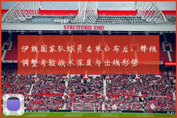 伊朗国家队球员名单公布后，锋线调整考验战术深度与出线形势