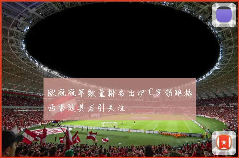 欧冠冠军数量排名出炉 C罗领跑梅西紧随其后引关注