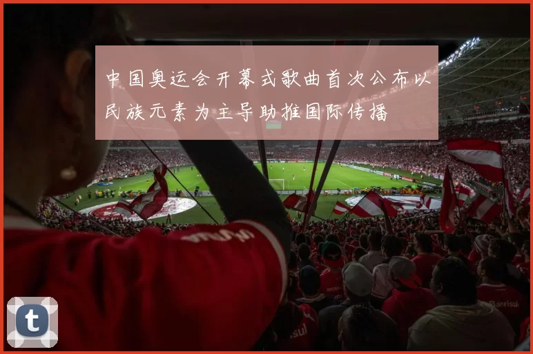 中国奥运会开幕式歌曲首次公布以民族元素为主导助推国际传播