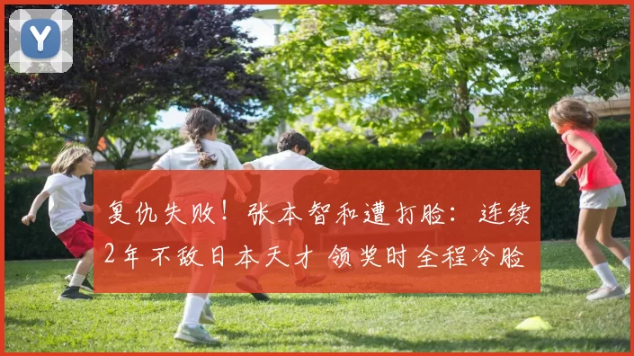 复仇失败！张本智和遭打脸：连续2年不敌日本天才 领奖时全程冷脸