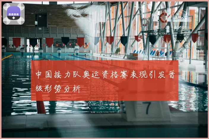 中国接力队奥运资格赛表现引发晋级形势分析