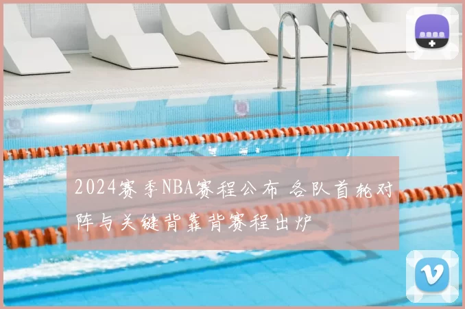2024赛季NBA赛程公布 各队首轮对阵与关键背靠背赛程出炉
