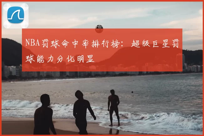 NBA罚球命中率排行榜：超级巨星罚球能力分化明显