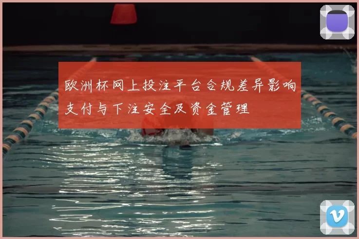 欧洲杯网上投注平台合规差异影响支付与下注安全及资金管理