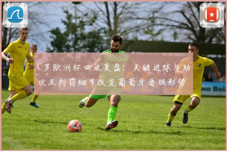 C罗欧洲杯回放复盘：关键进球与助攻及判罚细节改变葡萄牙晋级形势