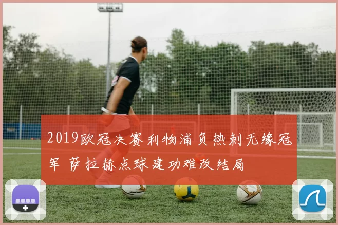 2019欧冠决赛利物浦负热刺无缘冠军 萨拉赫点球建功难改结局