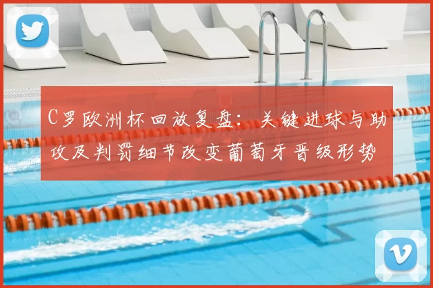 C罗欧洲杯回放复盘：关键进球与助攻及判罚细节改变葡萄牙晋级形势