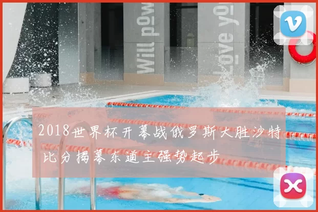 2018世界杯开幕战俄罗斯大胜沙特 比分揭幕东道主强势起步