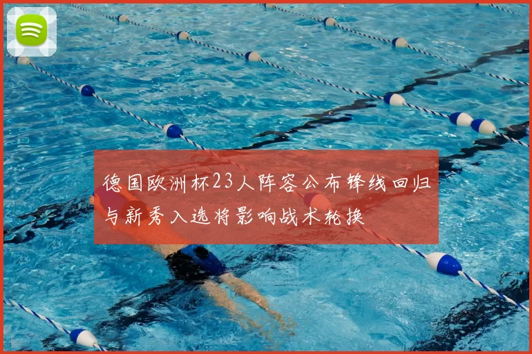 德国欧洲杯23人阵容公布锋线回归与新秀入选将影响战术轮换
