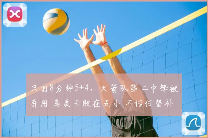 只打8分钟5+4，火箭队第二中锋被弃用 乌度卡败在五小 不信任替补