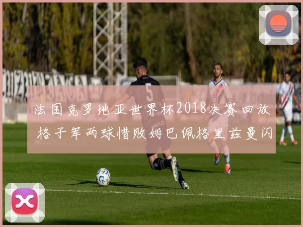 法国克罗地亚世界杯2018决赛回放 格子军两球惜败姆巴佩格里兹曼闪耀