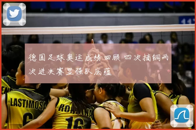德国足球奥运成绩回顾 四次摘铜两次进决赛显强队底蕴